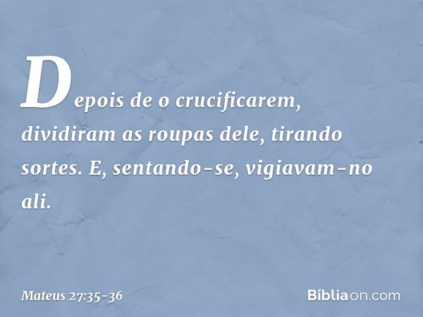 Depois de o crucificarem, dividiram as roupas dele, tirando sortes. E, sentando-se, vigiavam-no ali. -- Mateus 27:35-36