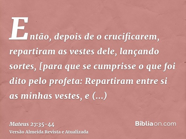 Então, depois de o crucificarem, repartiram as vestes dele, lançando sortes, [para que se cumprisse o que foi dito pelo profeta: Repartiram entre si as minhas v