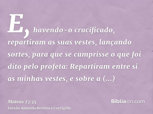 E, havendo-o crucificado, repartiram as suas vestes, lançando sortes, para que se cumprisse o que foi dito pelo profeta: Repartiram entre si as minhas vestes, e