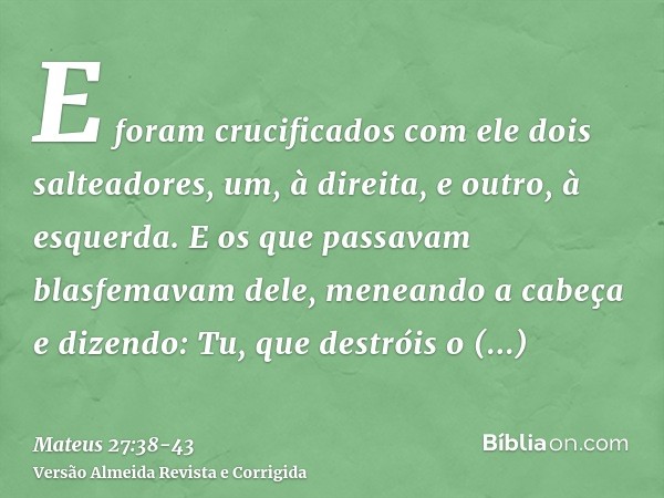 E foram crucificados com ele dois salteadores, um, à direita, e outro, à esquerda.E os que passavam blasfemavam dele, meneando a cabeçae dizendo: Tu, que destró