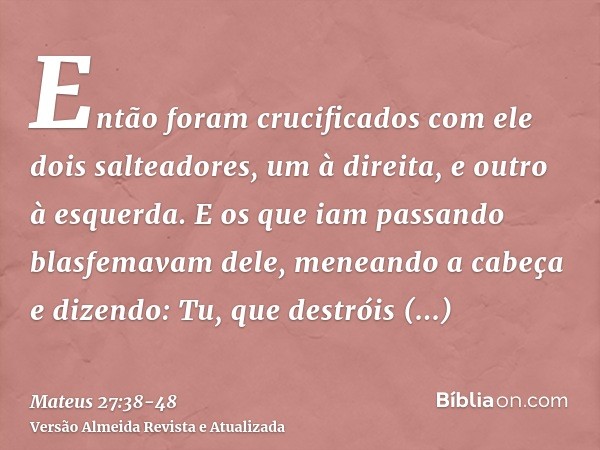 Então foram crucificados com ele dois salteadores, um à direita, e outro à esquerda.E os que iam passando blasfemavam dele, meneando a cabeçae dizendo: Tu, que 