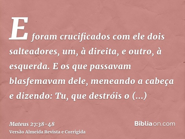 E foram crucificados com ele dois salteadores, um, à direita, e outro, à esquerda.E os que passavam blasfemavam dele, meneando a cabeçae dizendo: Tu, que destró