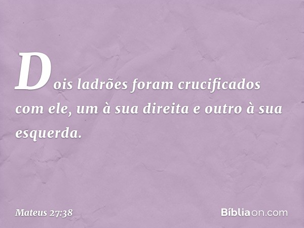 Dois ladrões foram crucificados com ele, um à sua direita e outro à sua esquerda. -- Mateus 27:38