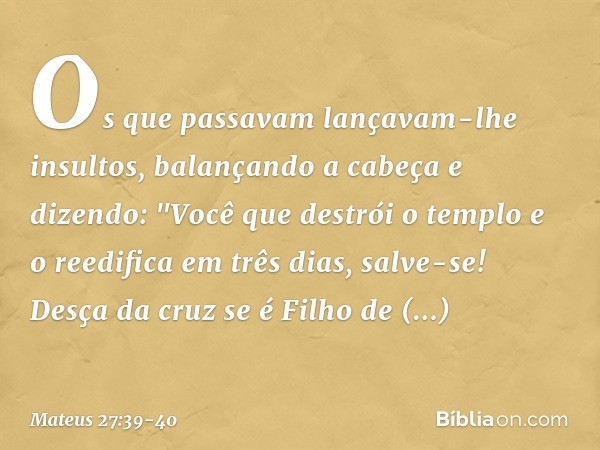 Os que passavam lançavam-lhe insultos, balançando a cabeça e dizendo: "Você que destrói o templo e o reedifica em três dias, salve-se! Desça da cruz se é Filho 