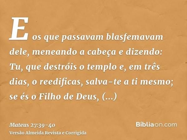 E os que passavam blasfemavam dele, meneando a cabeçae dizendo: Tu, que destróis o templo e, em três dias, o reedificas, salva-te a ti mesmo; se és o Filho de D