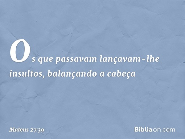 Os que passavam lançavam-lhe insultos, balançando a cabeça -- Mateus 27:39