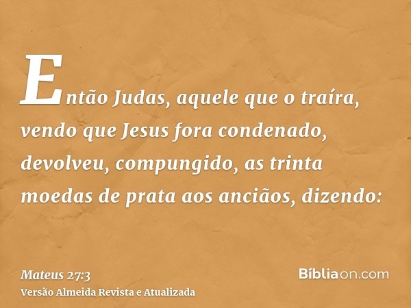 Então Judas, aquele que o traíra, vendo que Jesus fora condenado, devolveu, compungido, as trinta moedas de prata aos anciãos, dizendo: