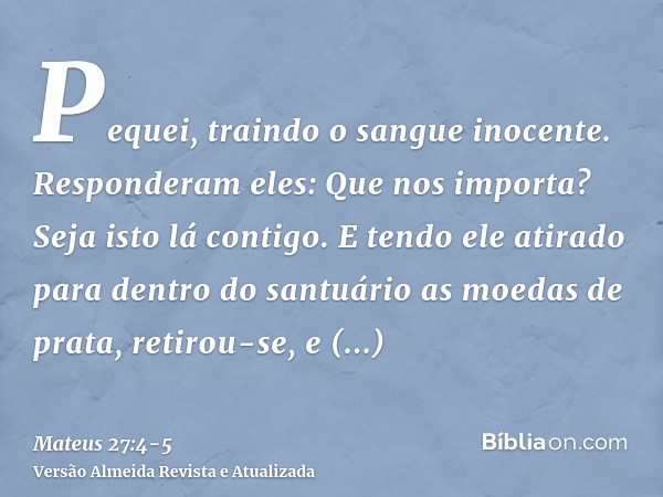 Pequei, traindo o sangue inocente. Responderam eles: Que nos importa? Seja isto lá contigo.E tendo ele atirado para dentro do santuário as moedas de prata, reti