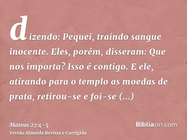 dizendo: Pequei, traindo sangue inocente. Eles, porém, disseram: Que nos importa? Isso é contigo.E ele, atirando para o templo as moedas de prata, retirou-se e 