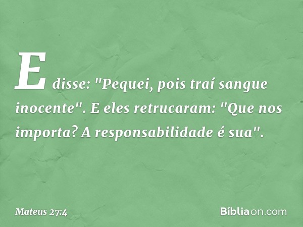 E disse: "Pequei, pois traí sangue inocente". E eles retrucaram: "Que nos importa? A responsabilidade é sua". -- Mateus 27:4