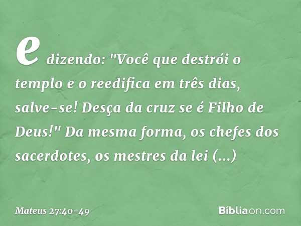 e dizendo: "Você que destrói o templo e o reedifica em três dias, salve-se! Desça da cruz se é Filho de Deus!" Da mesma forma, os chefes dos sacerdotes, os mest