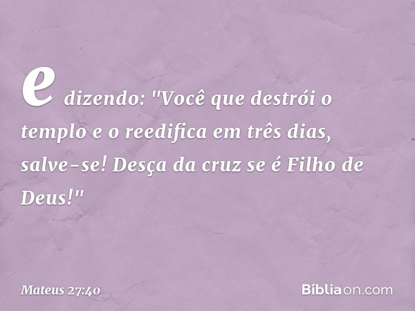 e dizendo: "Você que destrói o templo e o reedifica em três dias, salve-se! Desça da cruz se é Filho de Deus!" -- Mateus 27:40