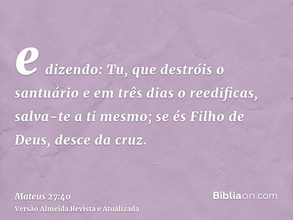 e dizendo: Tu, que destróis o santuário e em três dias o reedificas, salva-te a ti mesmo; se és Filho de Deus, desce da cruz.