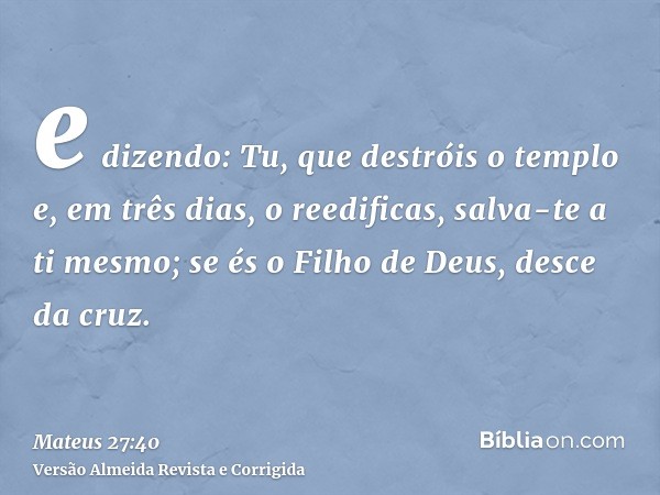 e dizendo: Tu, que destróis o templo e, em três dias, o reedificas, salva-te a ti mesmo; se és o Filho de Deus, desce da cruz.