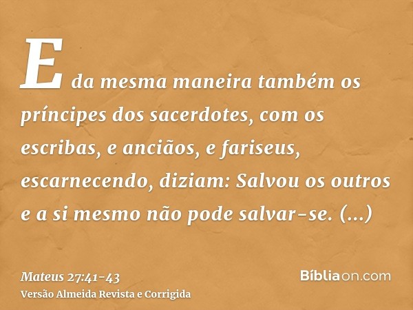 E da mesma maneira também os príncipes dos sacerdotes, com os escribas, e anciãos, e fariseus, escarnecendo, diziam:Salvou os outros e a si mesmo não pode salva