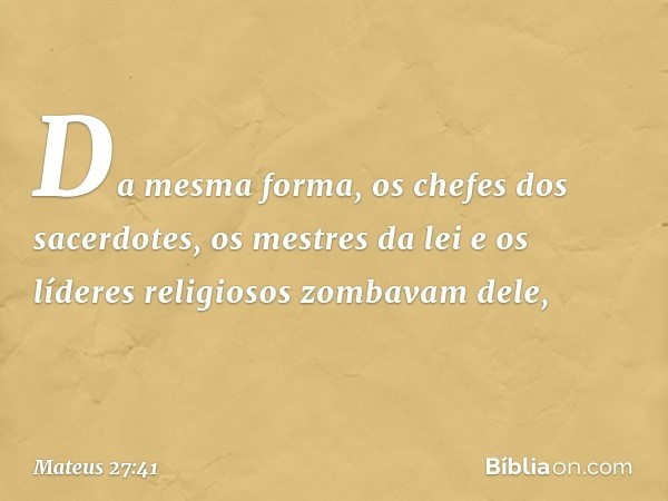 Da mesma forma, os chefes dos sacerdotes, os mestres da lei e os líderes religiosos zombavam dele, -- Mateus 27:41