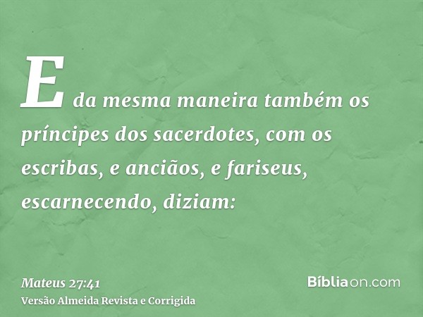 E da mesma maneira também os príncipes dos sacerdotes, com os escribas, e anciãos, e fariseus, escarnecendo, diziam: