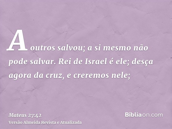 A outros salvou; a si mesmo não pode salvar. Rei de Israel é ele; desça agora da cruz, e creremos nele;