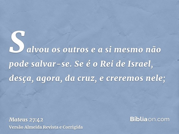 Salvou os outros e a si mesmo não pode salvar-se. Se é o Rei de Israel, desça, agora, da cruz, e creremos nele;