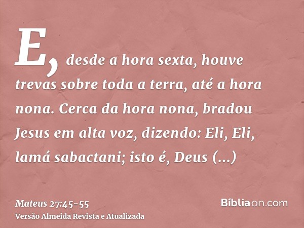 E, desde a hora sexta, houve trevas sobre toda a terra, até a hora nona.Cerca da hora nona, bradou Jesus em alta voz, dizendo: Eli, Eli, lamá sabactani; isto é,