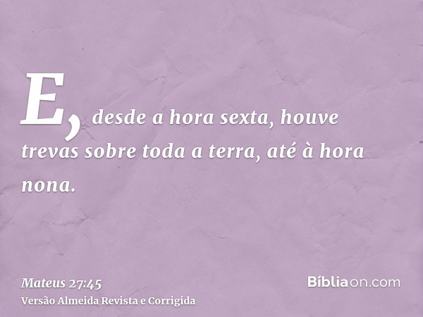 E, desde a hora sexta, houve trevas sobre toda a terra, até à hora nona.
