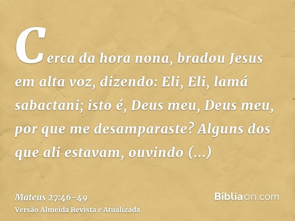 Cerca da hora nona, bradou Jesus em alta voz, dizendo: Eli, Eli, lamá sabactani; isto é, Deus meu, Deus meu, por que me desamparaste?Alguns dos que ali estavam,