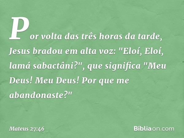 Por volta das três horas da tarde, Jesus bradou em alta voz: "Eloí, Eloí, lamá sabactâni?", que significa "Meu Deus! Meu Deus! Por que me abandonaste?" -- Mateu