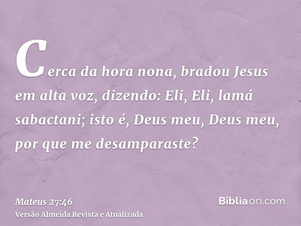 Cerca da hora nona, bradou Jesus em alta voz, dizendo: Eli, Eli, lamá sabactani; isto é, Deus meu, Deus meu, por que me desamparaste?