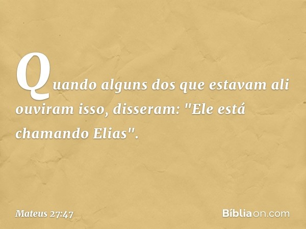 Quando alguns dos que estavam ali ouviram isso, disseram: "Ele está chamando Elias". -- Mateus 27:47