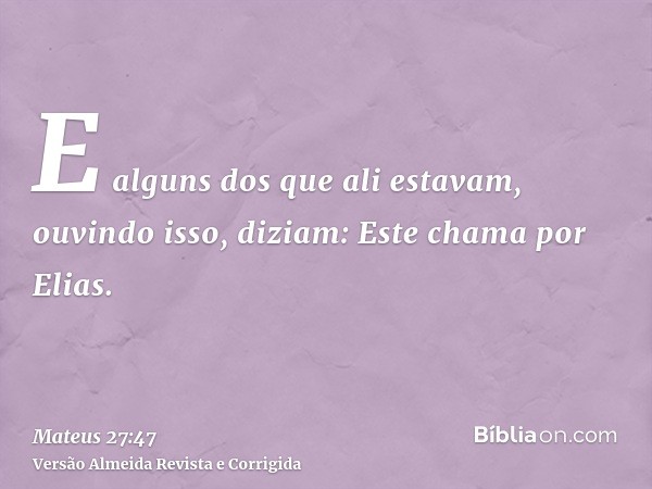 E alguns dos que ali estavam, ouvindo isso, diziam: Este chama por Elias.