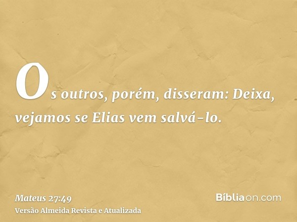 Os outros, porém, disseram: Deixa, vejamos se Elias vem salvá-lo.