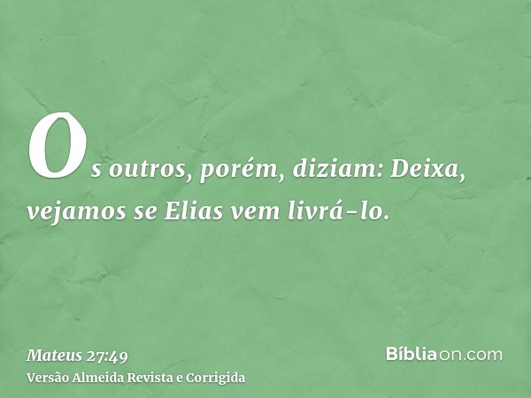 Os outros, porém, diziam: Deixa, vejamos se Elias vem livrá-lo.