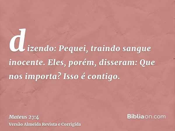 dizendo: Pequei, traindo sangue inocente. Eles, porém, disseram: Que nos importa? Isso é contigo.