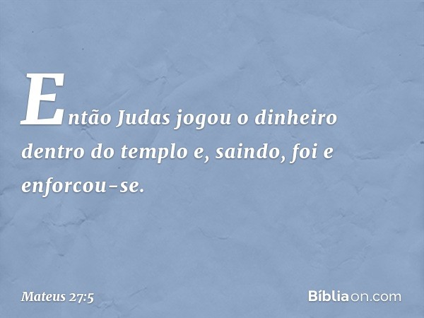 Então Judas jogou o dinheiro dentro do templo e, saindo, foi e enforcou-se. -- Mateus 27:5