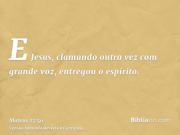 E Jesus, clamando outra vez com grande voz, entregou o espírito.