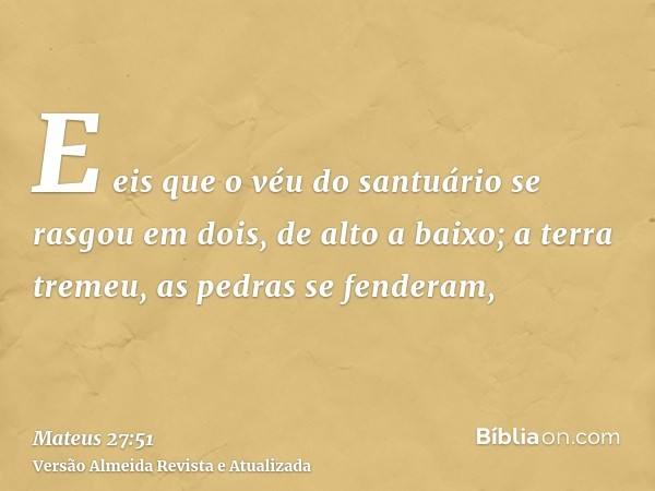 E eis que o véu do santuário se rasgou em dois, de alto a baixo; a terra tremeu, as pedras se fenderam,