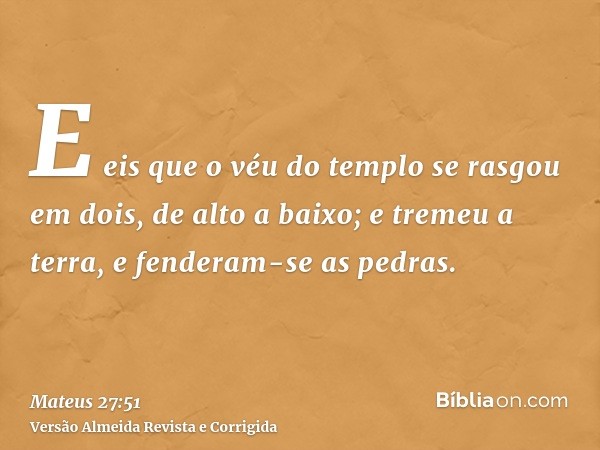 E eis que o véu do templo se rasgou em dois, de alto a baixo; e tremeu a terra, e fenderam-se as pedras.