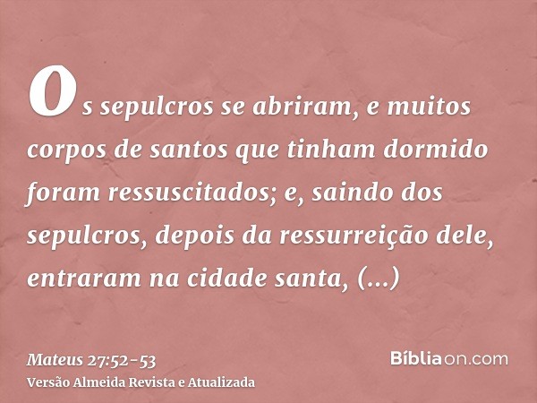 os sepulcros se abriram, e muitos corpos de santos que tinham dormido foram ressuscitados;e, saindo dos sepulcros, depois da ressurreição dele, entraram na cida