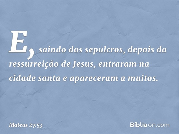 E, saindo dos sepulcros, depois da ressurreição de Jesus, entraram na cidade santa e apareceram a muitos. -- Mateus 27:53