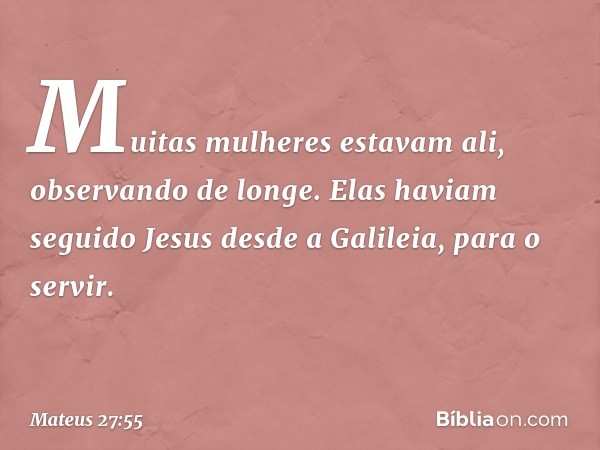 Muitas mulheres estavam ali, observando de longe. Elas haviam seguido Jesus desde a Galileia, para o servir. -- Mateus 27:55