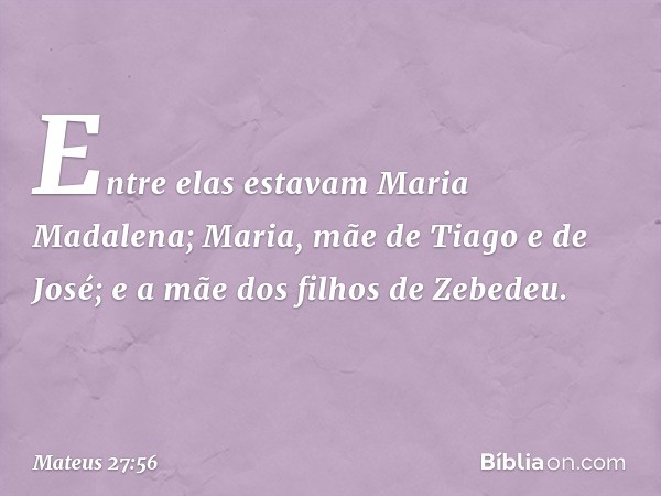 Entre elas estavam Maria Madalena; Maria, mãe de Tiago e de José; e a mãe dos filhos de Zebedeu. -- Mateus 27:56