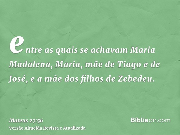 entre as quais se achavam Maria Madalena, Maria, mãe de Tiago e de José, e a mãe dos filhos de Zebedeu.