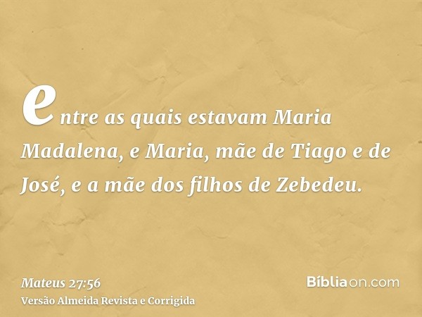 entre as quais estavam Maria Madalena, e Maria, mãe de Tiago e de José, e a mãe dos filhos de Zebedeu.