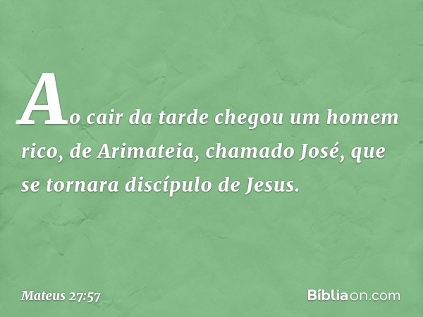 Ao cair da tarde chegou um homem rico, de Arimateia, chamado José, que se tornara discípulo de Jesus. -- Mateus 27:57