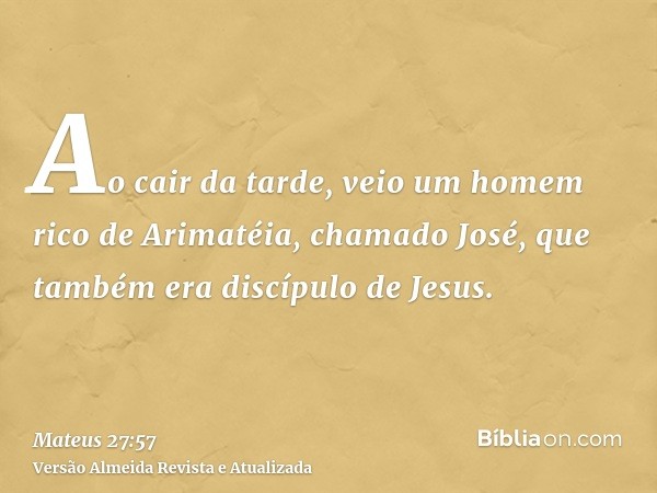 Ao cair da tarde, veio um homem rico de Arimatéia, chamado José, que também era discípulo de Jesus.