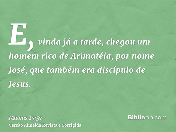 E, vinda já a tarde, chegou um homem rico de Arimatéia, por nome José, que também era discípulo de Jesus.