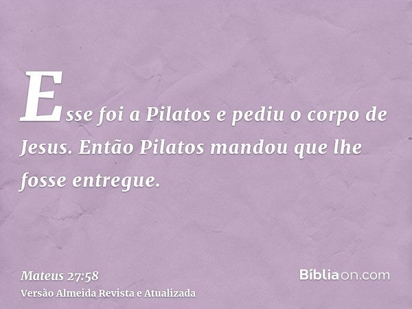 Esse foi a Pilatos e pediu o corpo de Jesus. Então Pilatos mandou que lhe fosse entregue.