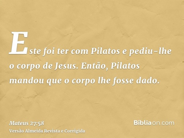 Este foi ter com Pilatos e pediu-lhe o corpo de Jesus. Então, Pilatos mandou que o corpo lhe fosse dado.