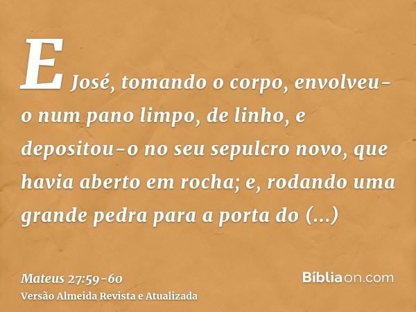 E José, tomando o corpo, envolveu-o num pano limpo, de linho,e depositou-o no seu sepulcro novo, que havia aberto em rocha; e, rodando uma grande pedra para a p