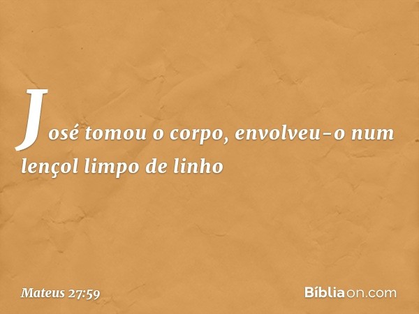 José tomou o corpo, envolveu-o num lençol limpo de linho -- Mateus 27:59